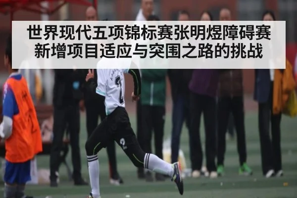 世界现代五项锦标赛张明煜障碍赛新增项目适应与突围之路的挑战