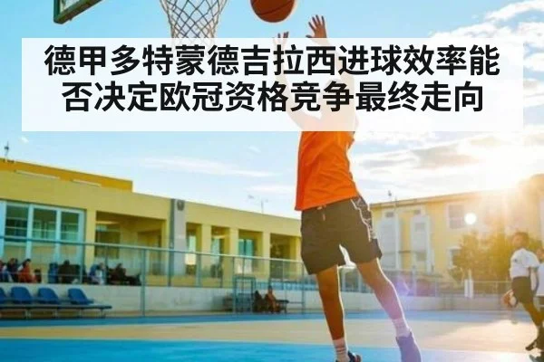 德甲多特蒙德吉拉西进球效率能否决定欧冠资格竞争最终走向