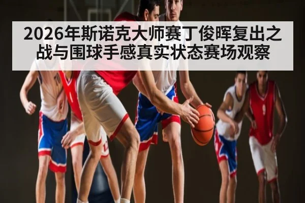 2026年斯诺克大师赛丁俊晖复出之战与围球手感真实状态赛场观察