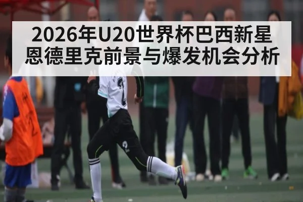 2026年U20世界杯巴西新星恩德里克前景与爆发机会分析